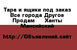 Тара и ящики под заказ - Все города Другое » Продам   . Ханты-Мансийский